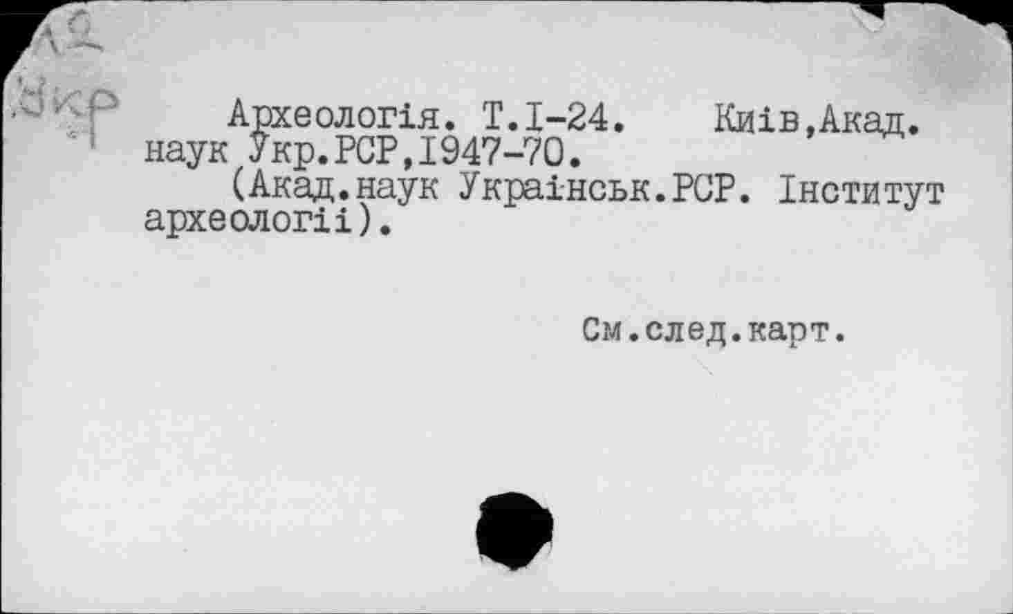 ﻿Археологія. T.1-24. Київ,Акад, наук Укр.PCP,1947-70.
(Акад.наук Украінськ.РСР. Інститут археології).
См. след.карт.